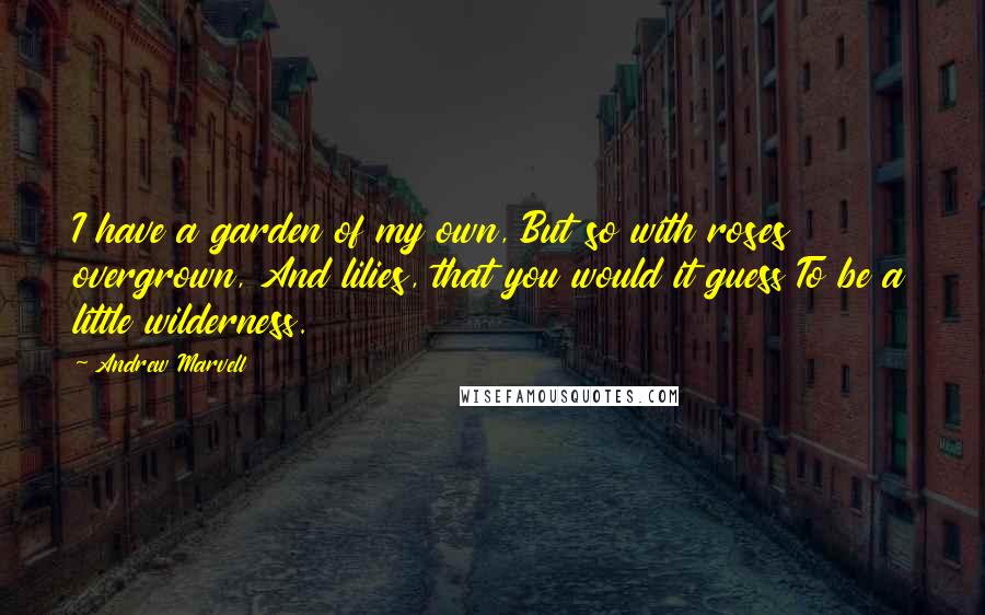 Andrew Marvell Quotes: I have a garden of my own, But so with roses overgrown, And lilies, that you would it guess To be a little wilderness.