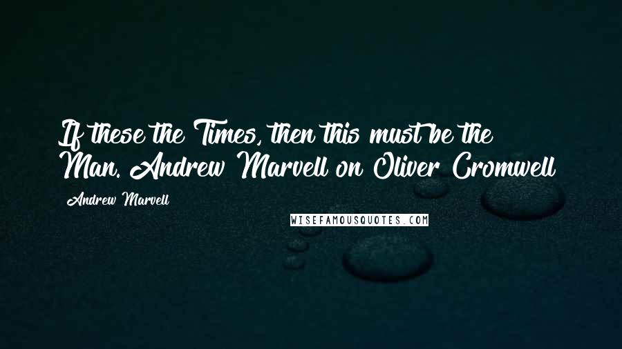 Andrew Marvell Quotes: If these the Times, then this must be the Man.[Andrew Marvell on Oliver Cromwell]