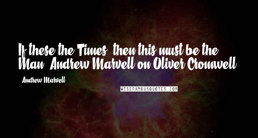 Andrew Marvell Quotes: If these the Times, then this must be the Man.[Andrew Marvell on Oliver Cromwell]