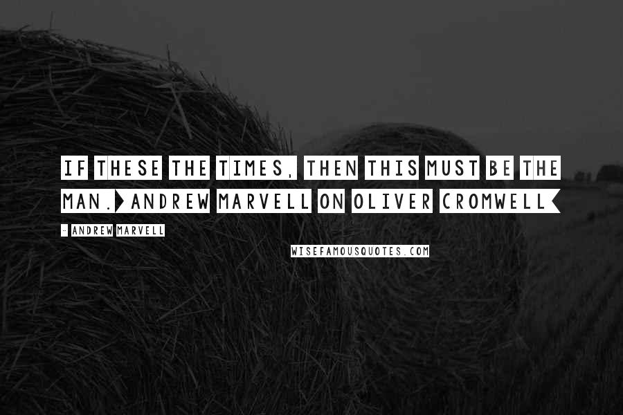 Andrew Marvell Quotes: If these the Times, then this must be the Man.[Andrew Marvell on Oliver Cromwell]