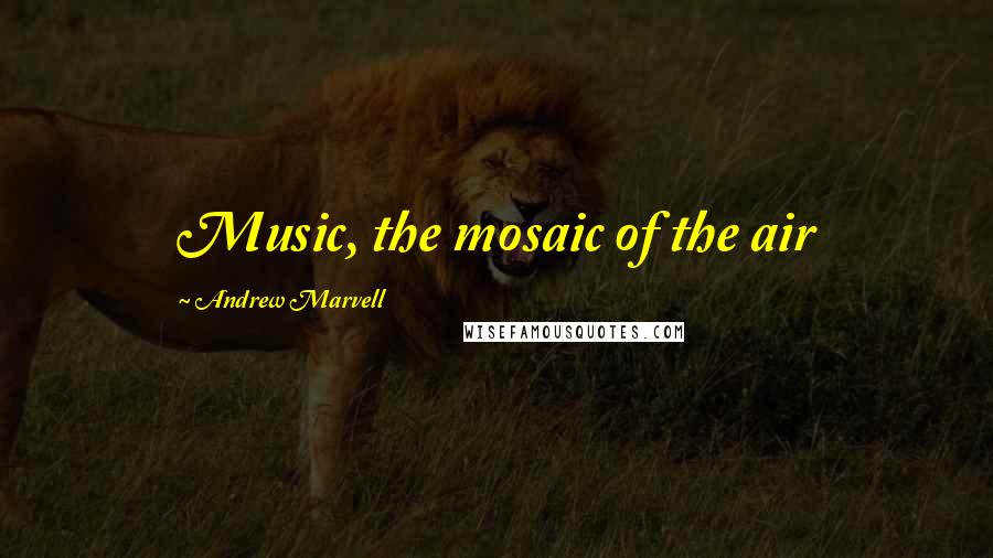 Andrew Marvell Quotes: Music, the mosaic of the air