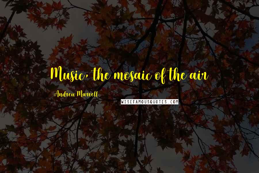 Andrew Marvell Quotes: Music, the mosaic of the air
