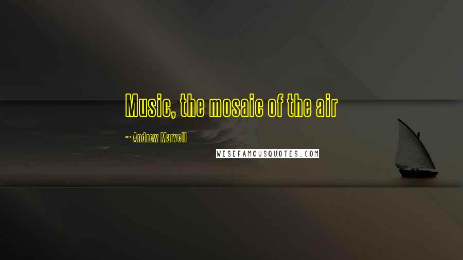 Andrew Marvell Quotes: Music, the mosaic of the air