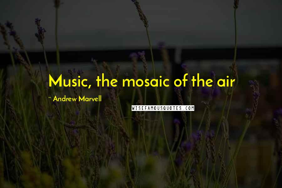 Andrew Marvell Quotes: Music, the mosaic of the air