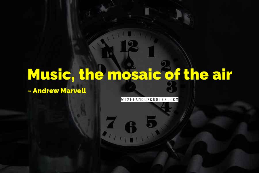 Andrew Marvell Quotes: Music, the mosaic of the air