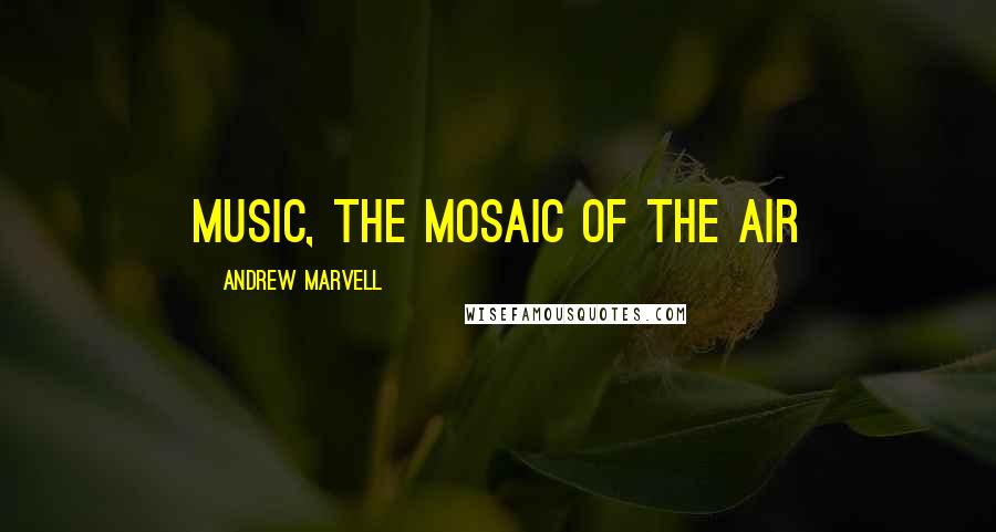 Andrew Marvell Quotes: Music, the mosaic of the air