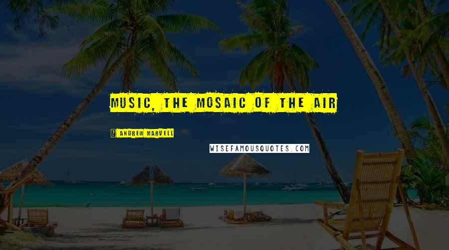 Andrew Marvell Quotes: Music, the mosaic of the air