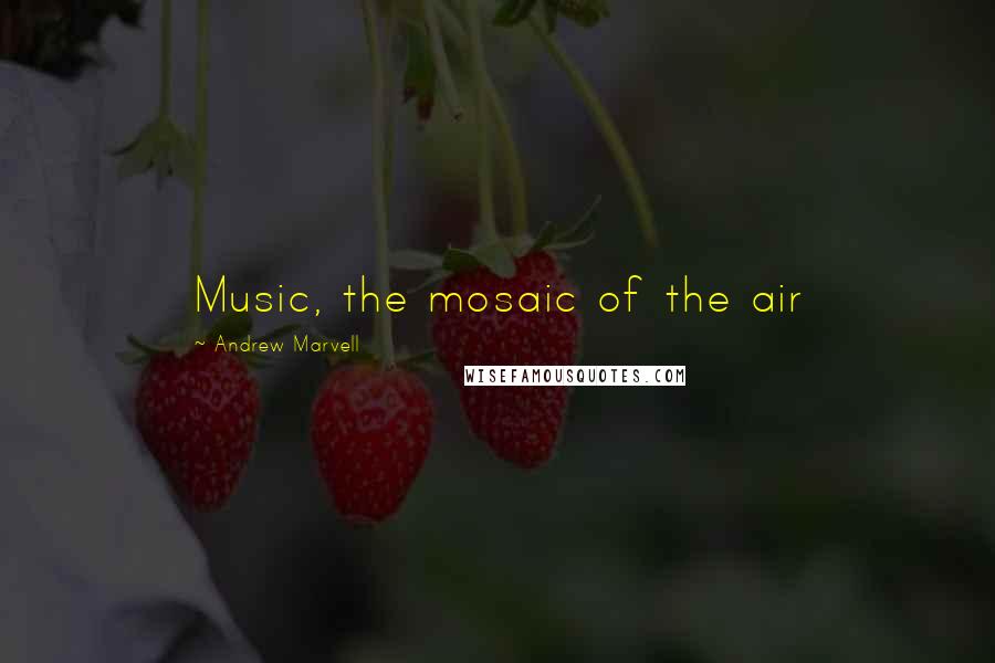 Andrew Marvell Quotes: Music, the mosaic of the air
