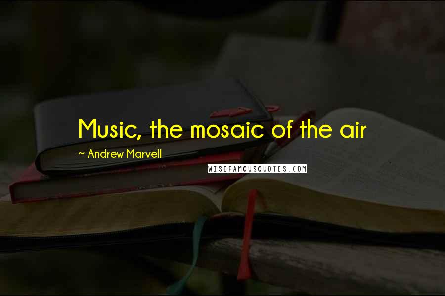 Andrew Marvell Quotes: Music, the mosaic of the air
