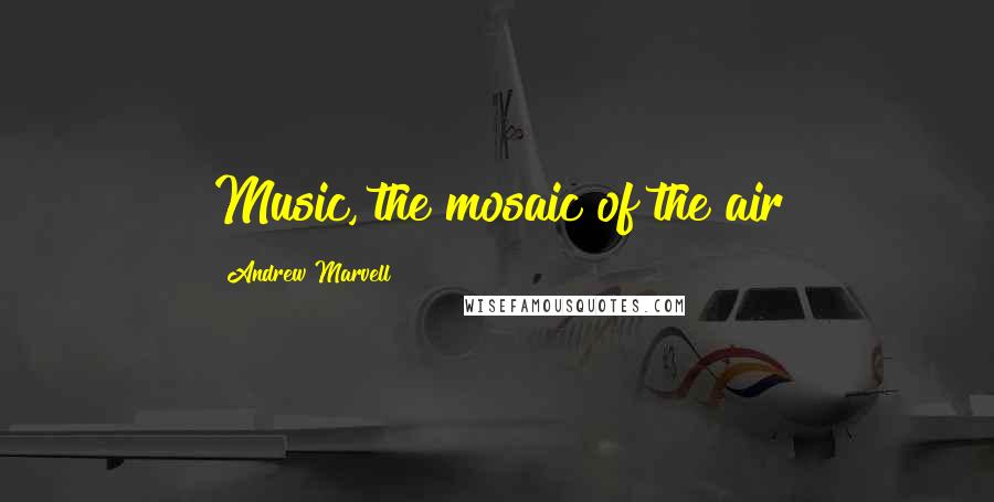 Andrew Marvell Quotes: Music, the mosaic of the air