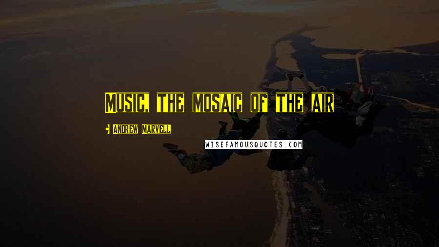 Andrew Marvell Quotes: Music, the mosaic of the air