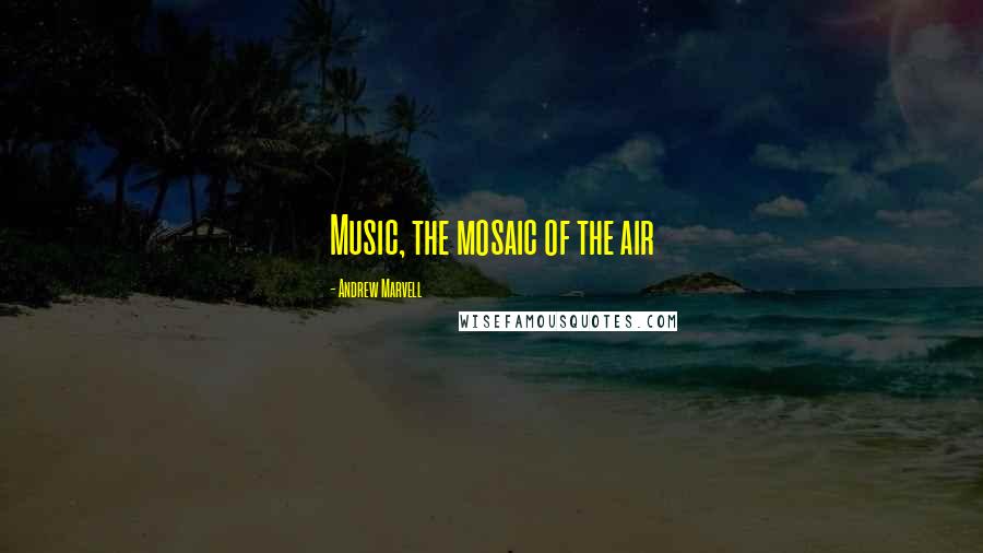Andrew Marvell Quotes: Music, the mosaic of the air