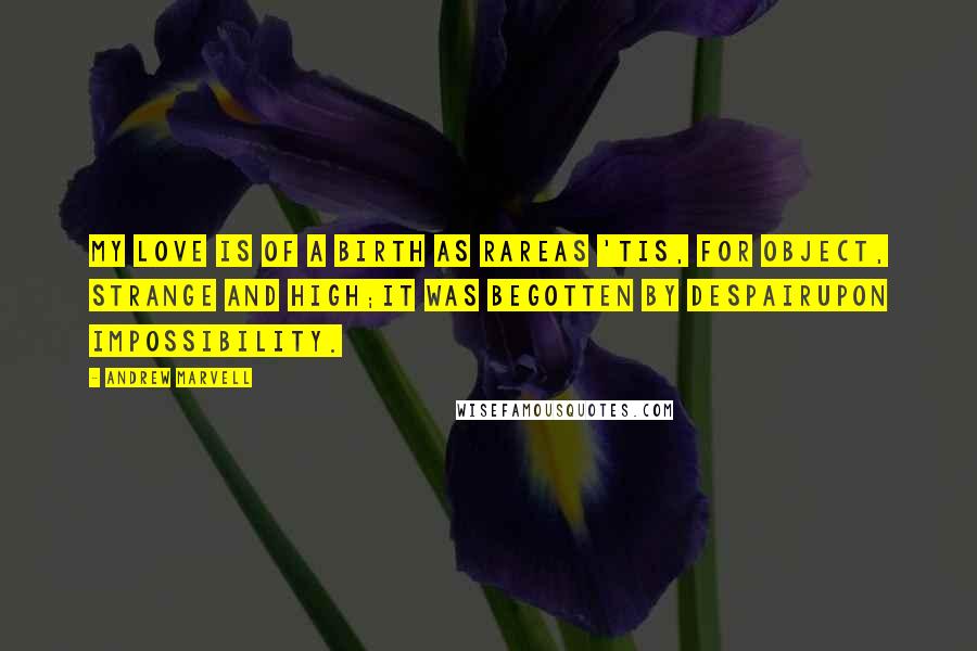 Andrew Marvell Quotes: My love is of a birth as rareAs 'tis, for object, strange and high;It was begotten by DespairUpon Impossibility.