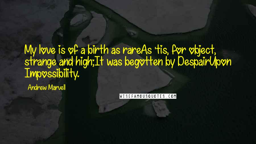 Andrew Marvell Quotes: My love is of a birth as rareAs 'tis, for object, strange and high;It was begotten by DespairUpon Impossibility.
