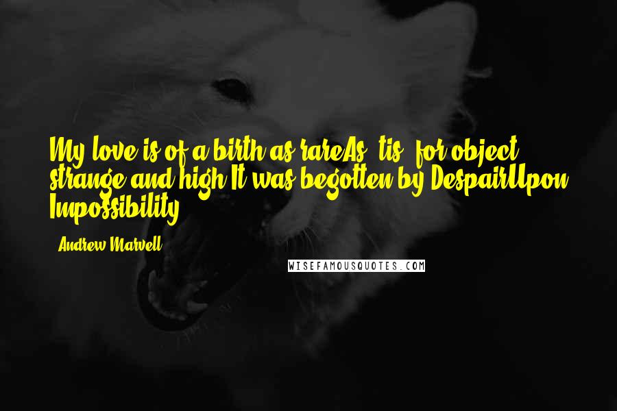 Andrew Marvell Quotes: My love is of a birth as rareAs 'tis, for object, strange and high;It was begotten by DespairUpon Impossibility.