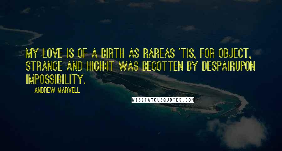 Andrew Marvell Quotes: My love is of a birth as rareAs 'tis, for object, strange and high;It was begotten by DespairUpon Impossibility.