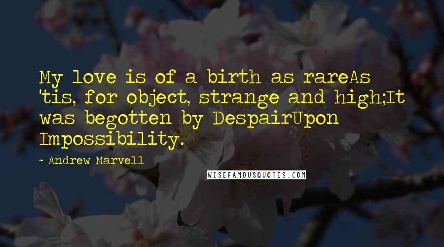 Andrew Marvell Quotes: My love is of a birth as rareAs 'tis, for object, strange and high;It was begotten by DespairUpon Impossibility.