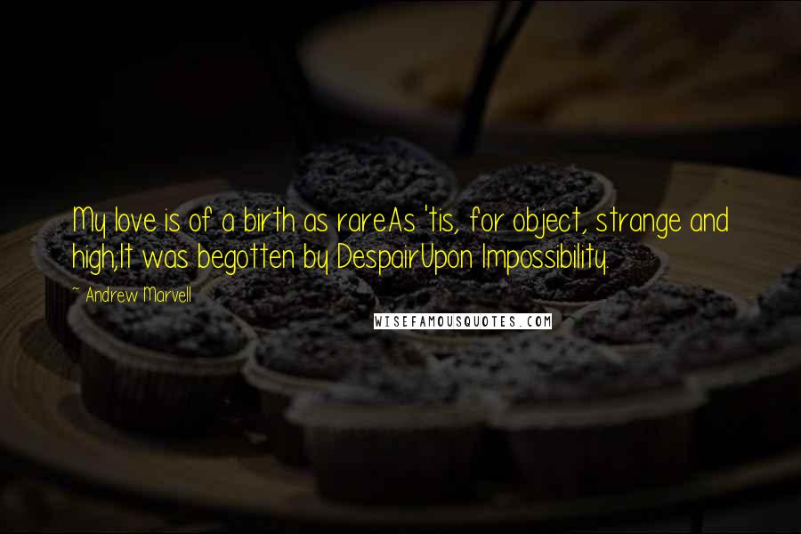 Andrew Marvell Quotes: My love is of a birth as rareAs 'tis, for object, strange and high;It was begotten by DespairUpon Impossibility.