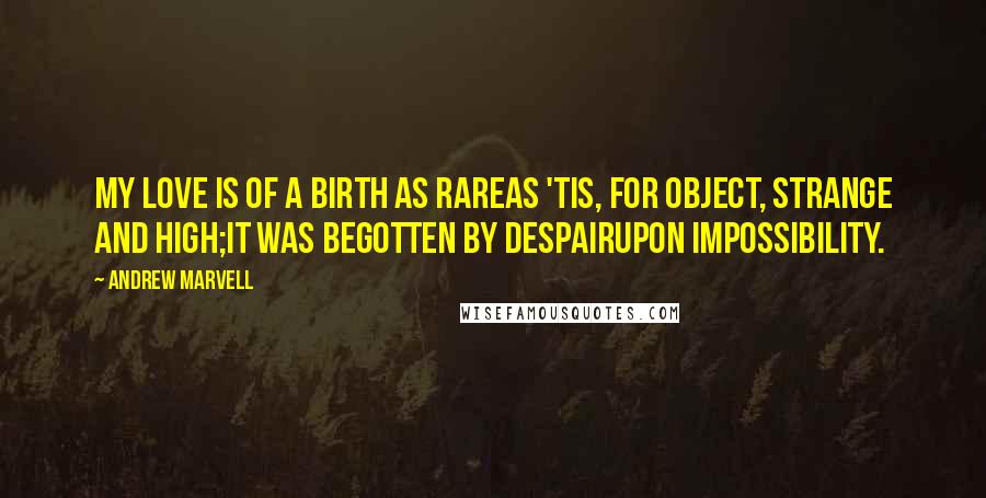 Andrew Marvell Quotes: My love is of a birth as rareAs 'tis, for object, strange and high;It was begotten by DespairUpon Impossibility.