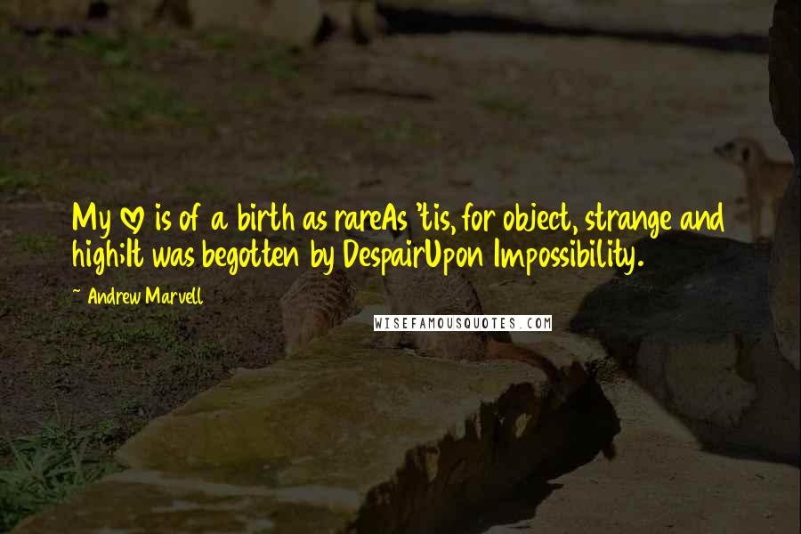 Andrew Marvell Quotes: My love is of a birth as rareAs 'tis, for object, strange and high;It was begotten by DespairUpon Impossibility.