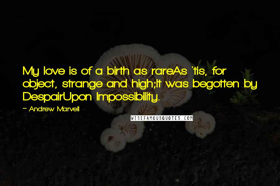 Andrew Marvell Quotes: My love is of a birth as rareAs 'tis, for object, strange and high;It was begotten by DespairUpon Impossibility.