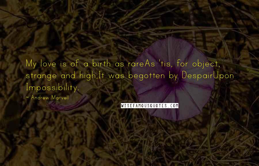 Andrew Marvell Quotes: My love is of a birth as rareAs 'tis, for object, strange and high;It was begotten by DespairUpon Impossibility.