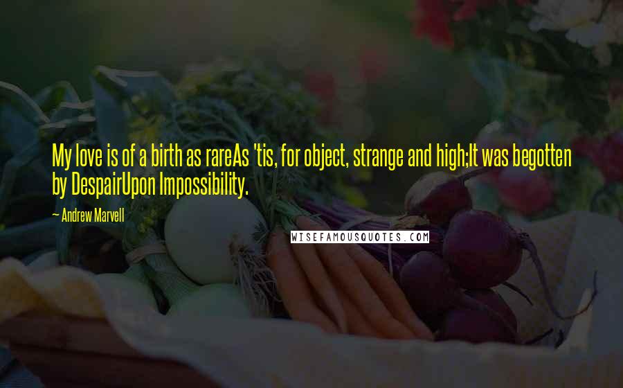 Andrew Marvell Quotes: My love is of a birth as rareAs 'tis, for object, strange and high;It was begotten by DespairUpon Impossibility.
