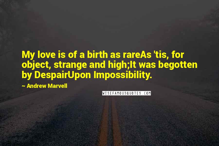 Andrew Marvell Quotes: My love is of a birth as rareAs 'tis, for object, strange and high;It was begotten by DespairUpon Impossibility.