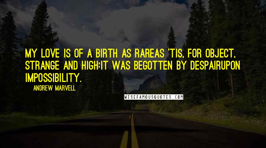 Andrew Marvell Quotes: My love is of a birth as rareAs 'tis, for object, strange and high;It was begotten by DespairUpon Impossibility.