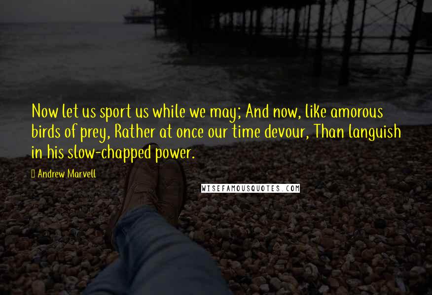 Andrew Marvell Quotes: Now let us sport us while we may; And now, like amorous birds of prey, Rather at once our time devour, Than languish in his slow-chapped power.