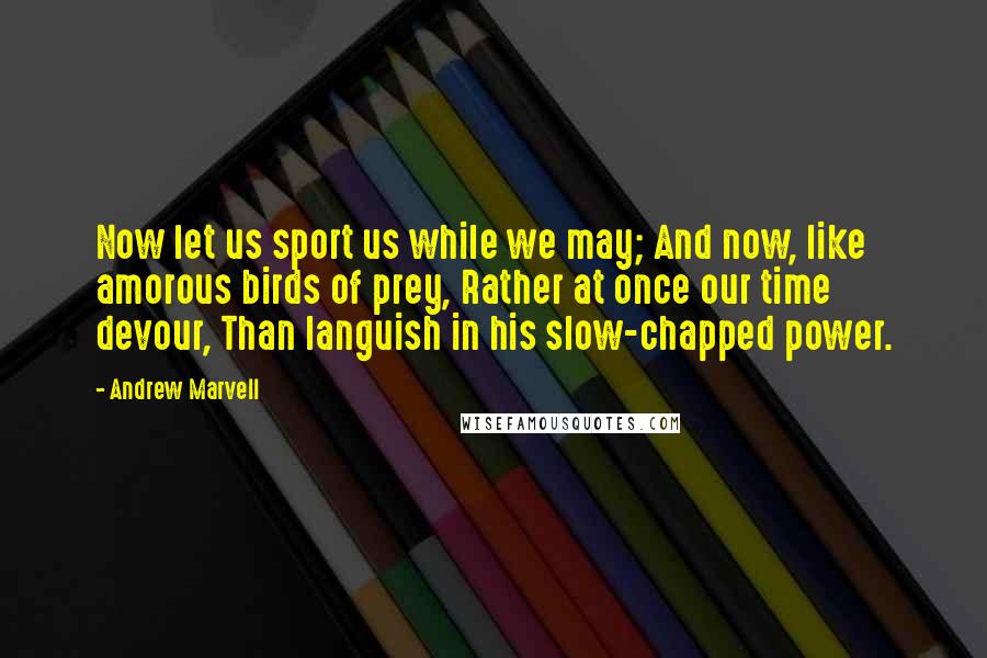 Andrew Marvell Quotes: Now let us sport us while we may; And now, like amorous birds of prey, Rather at once our time devour, Than languish in his slow-chapped power.