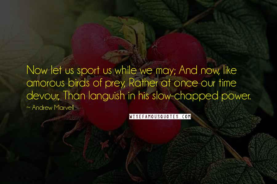 Andrew Marvell Quotes: Now let us sport us while we may; And now, like amorous birds of prey, Rather at once our time devour, Than languish in his slow-chapped power.