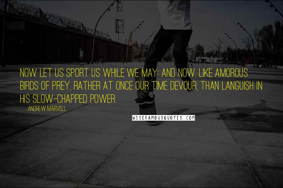 Andrew Marvell Quotes: Now let us sport us while we may; And now, like amorous birds of prey, Rather at once our time devour, Than languish in his slow-chapped power.