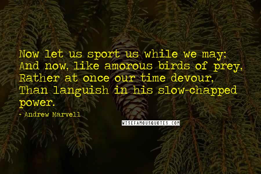 Andrew Marvell Quotes: Now let us sport us while we may; And now, like amorous birds of prey, Rather at once our time devour, Than languish in his slow-chapped power.