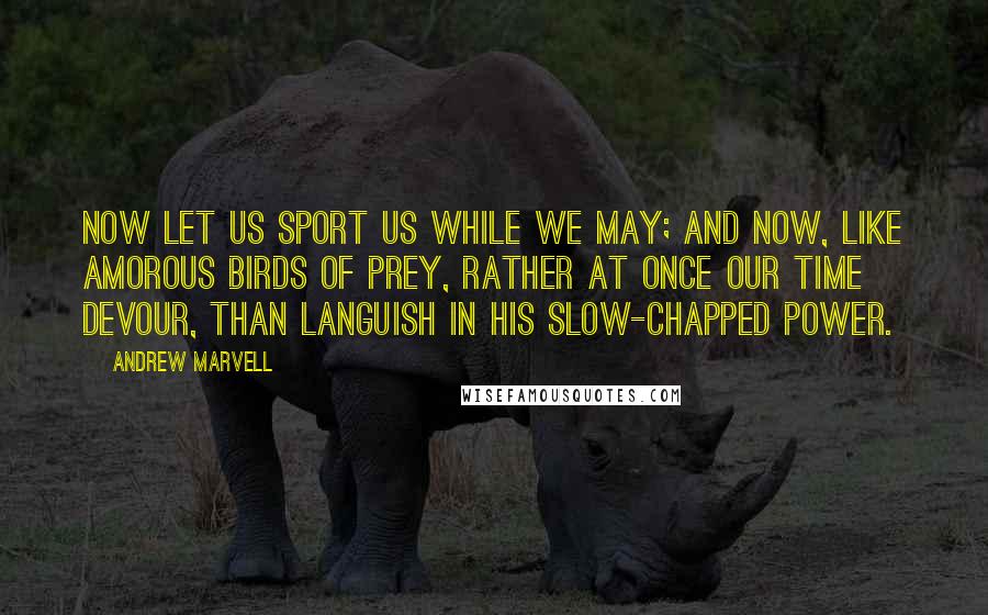 Andrew Marvell Quotes: Now let us sport us while we may; And now, like amorous birds of prey, Rather at once our time devour, Than languish in his slow-chapped power.