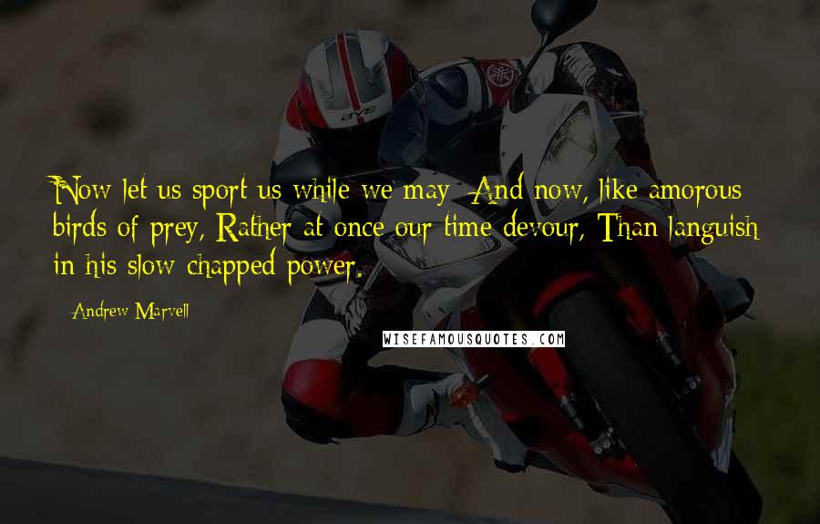 Andrew Marvell Quotes: Now let us sport us while we may; And now, like amorous birds of prey, Rather at once our time devour, Than languish in his slow-chapped power.