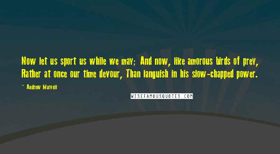 Andrew Marvell Quotes: Now let us sport us while we may; And now, like amorous birds of prey, Rather at once our time devour, Than languish in his slow-chapped power.