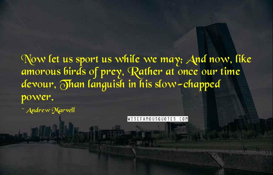 Andrew Marvell Quotes: Now let us sport us while we may; And now, like amorous birds of prey, Rather at once our time devour, Than languish in his slow-chapped power.