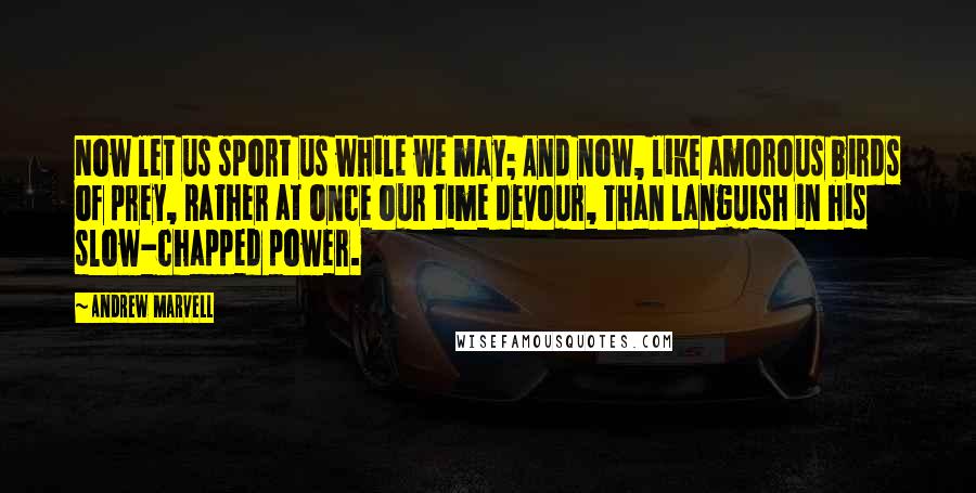 Andrew Marvell Quotes: Now let us sport us while we may; And now, like amorous birds of prey, Rather at once our time devour, Than languish in his slow-chapped power.