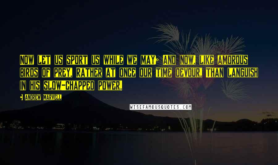 Andrew Marvell Quotes: Now let us sport us while we may; And now, like amorous birds of prey, Rather at once our time devour, Than languish in his slow-chapped power.