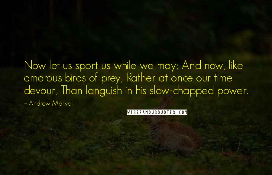 Andrew Marvell Quotes: Now let us sport us while we may; And now, like amorous birds of prey, Rather at once our time devour, Than languish in his slow-chapped power.