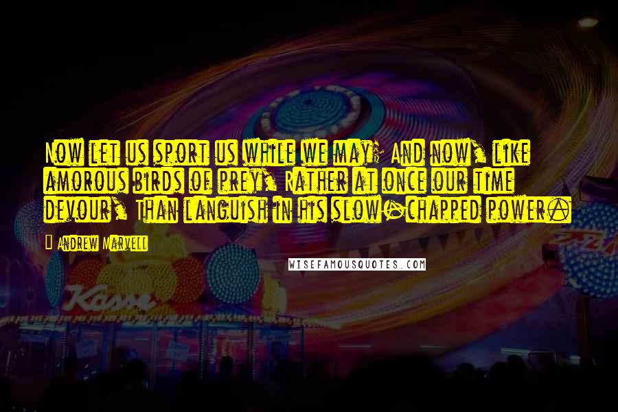 Andrew Marvell Quotes: Now let us sport us while we may; And now, like amorous birds of prey, Rather at once our time devour, Than languish in his slow-chapped power.