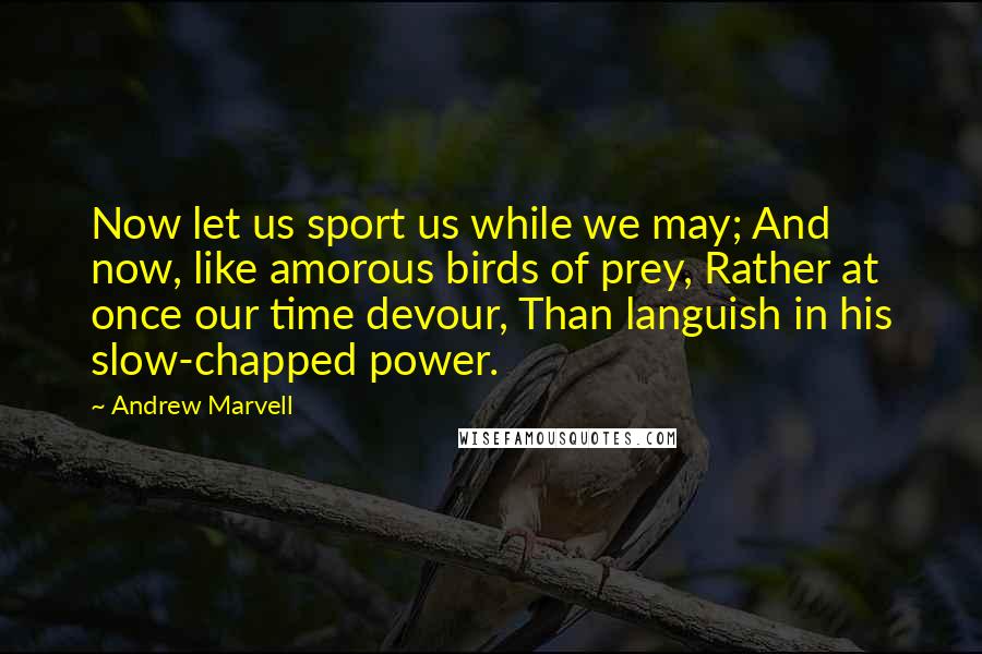 Andrew Marvell Quotes: Now let us sport us while we may; And now, like amorous birds of prey, Rather at once our time devour, Than languish in his slow-chapped power.