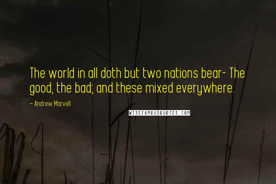 Andrew Marvell Quotes: The world in all doth but two nations bear- The good, the bad; and these mixed everywhere.