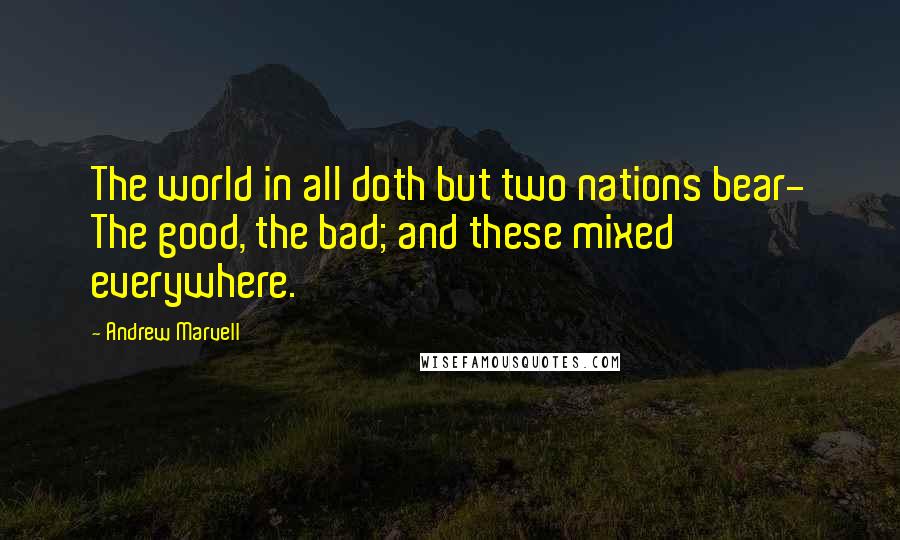 Andrew Marvell Quotes: The world in all doth but two nations bear- The good, the bad; and these mixed everywhere.