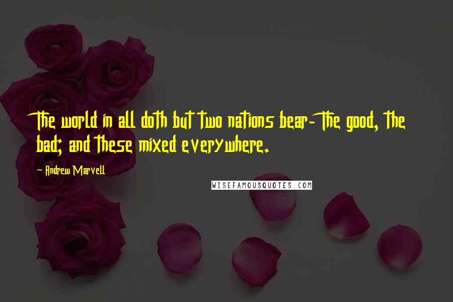 Andrew Marvell Quotes: The world in all doth but two nations bear- The good, the bad; and these mixed everywhere.