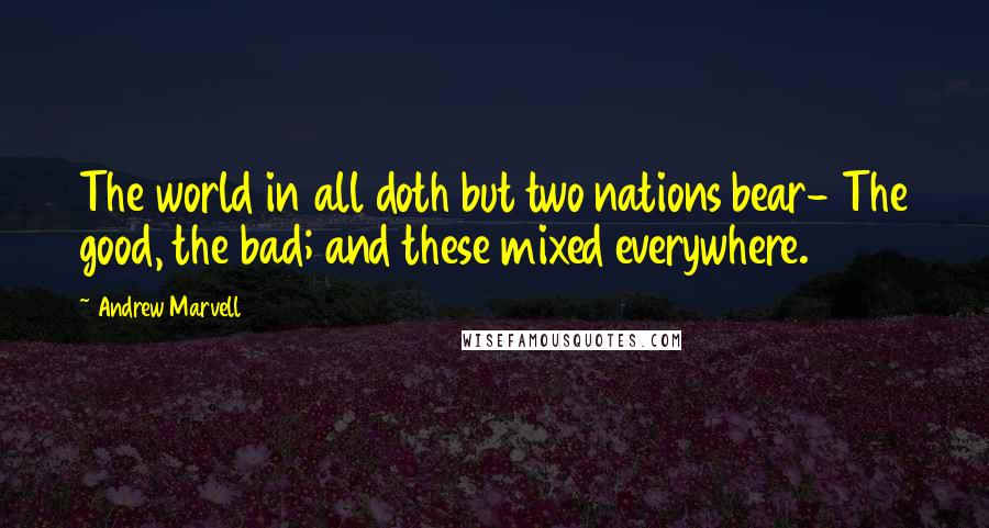 Andrew Marvell Quotes: The world in all doth but two nations bear- The good, the bad; and these mixed everywhere.