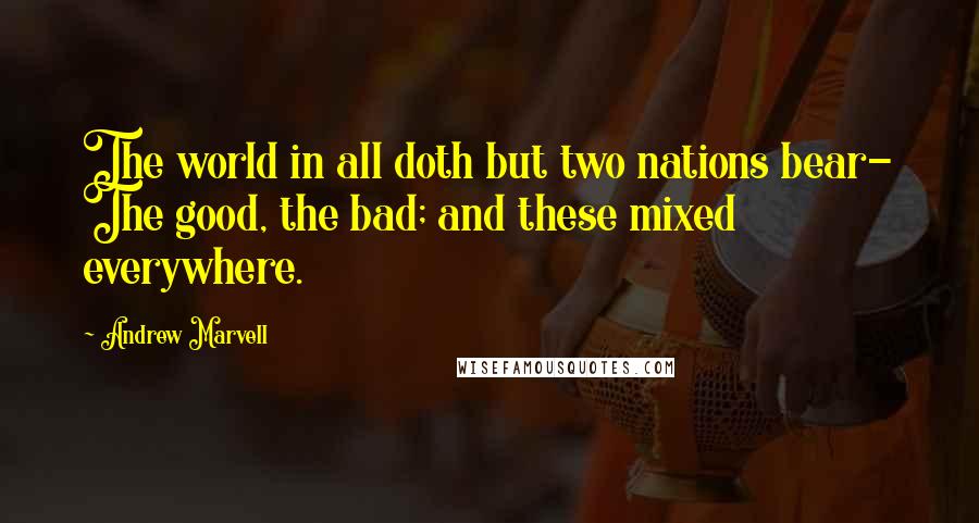 Andrew Marvell Quotes: The world in all doth but two nations bear- The good, the bad; and these mixed everywhere.