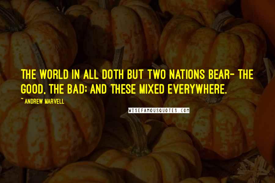 Andrew Marvell Quotes: The world in all doth but two nations bear- The good, the bad; and these mixed everywhere.