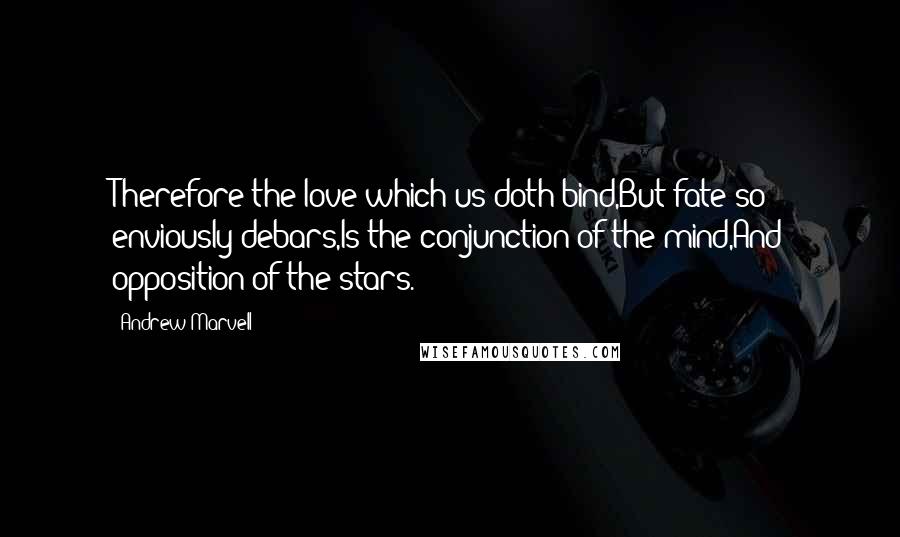 Andrew Marvell Quotes: Therefore the love which us doth bind,But fate so enviously debars,Is the conjunction of the mind,And opposition of the stars.